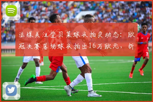 法媒关注登贝莱球衣拍卖动态:欧冠决赛落场球衣拍出16万欧元,折射球星收藏市场火热行情