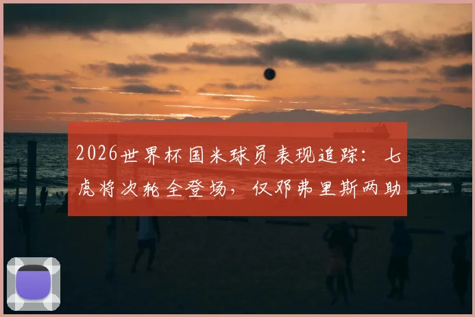 2026世界杯国米球员表现追踪：七虎将次轮全登场，仅邓弗里斯两助成亮点，具体数据一网打尽