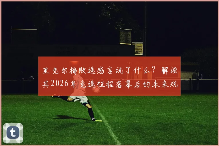 里克尔梅败选感言说了什么？解读其2026年竞选征程落幕后的未来规划与新征程