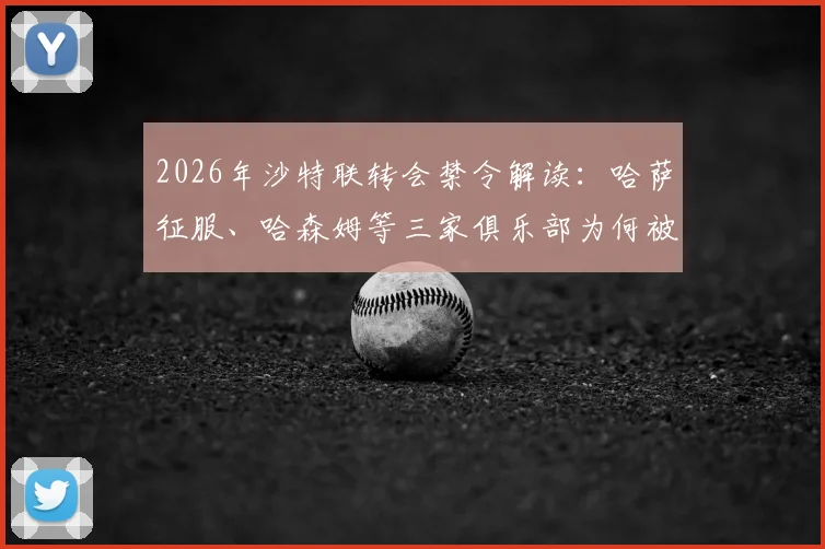 2026年沙特联转会禁令解读：哈萨征服、哈森姆等三家俱乐部为何被禁止注册新援