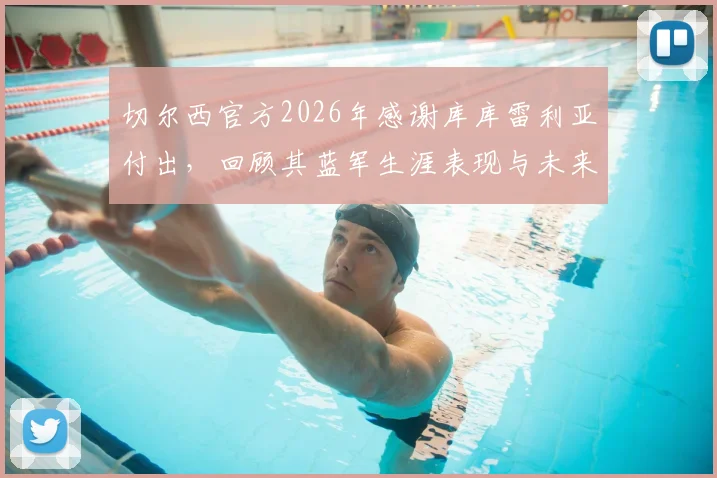 切尔西官方2026年感谢库库雷利亚付出，回顾其蓝军生涯表现与未来去向分析