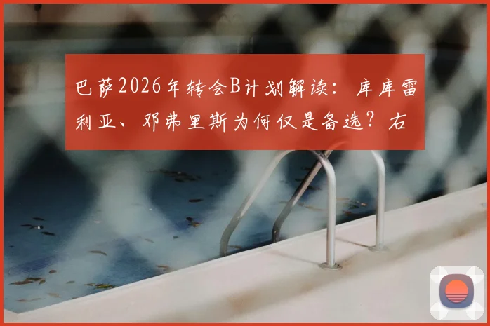 巴萨2026年转会B计划解读：库库雷利亚、邓弗里斯为何仅是备选？右路引援最新动态分析
