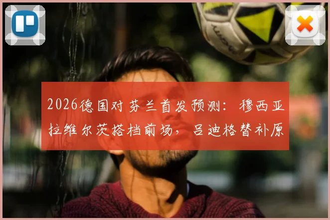 2026德国对芬兰首发预测：穆西亚拉维尔茨搭档前场，吕迪格替补原因与战术影响分析