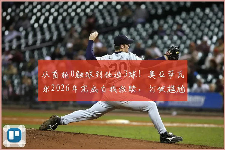 从首轮0触球到独造3球!奥亚萨瓦尔2026年完成自我救赎,打破尴尬纪录背后的战术转变