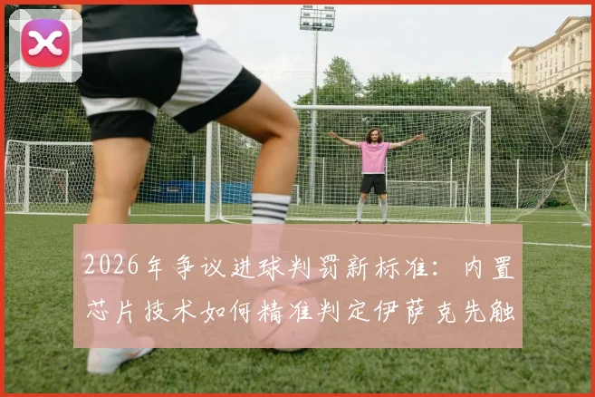 2026年争议进球判罚新标准：内置芯片技术如何精准判定伊萨克先触球，斯万贝里进球有效