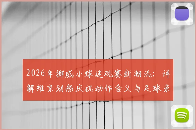 2026年挪威小球迷观赛新潮流:详解维京划船庆祝动作含义与足球亲子文化