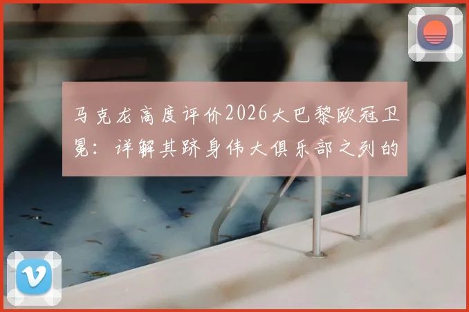 马克龙高度评价2026大巴黎欧冠卫冕:详解其跻身伟大俱乐部之列的历史意义与现实争议
