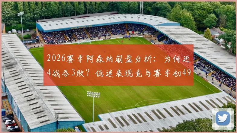 2026赛季阿森纳崩盘分析:为何近4战吞3败?低迷表现竟与赛季初49场持平