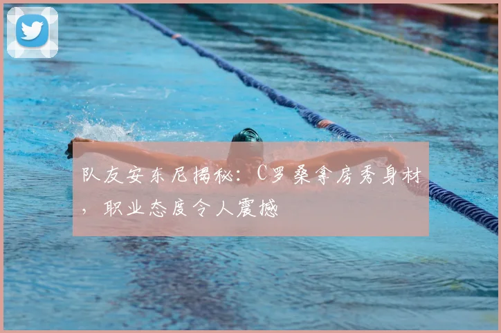 队友安东尼揭秘:C罗桑拿房秀身材,职业态度令人震撼