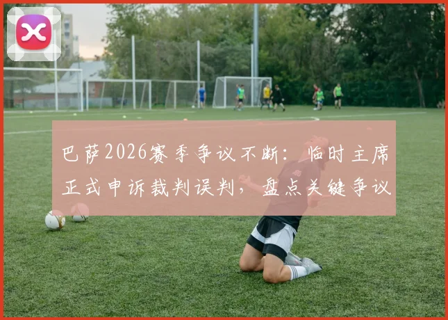 巴萨2026赛季争议不断：临时主席正式申诉裁判误判，盘点关键争议瞬间与申诉前景分析