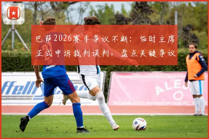 巴萨2026赛季争议不断：临时主席正式申诉裁判误判，盘点关键争议瞬间与申诉前景分析