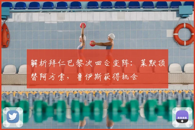 解析拜仁巴黎次回合变阵：莱默顶替阿方索，鲁伊斯获得机会