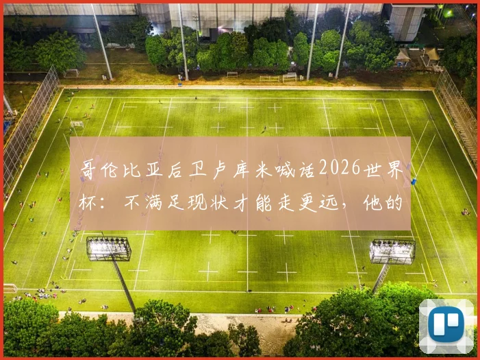 哥伦比亚后卫卢库米喊话2026世界杯：不满足现状才能走更远，他的崛起与国家队前景分析