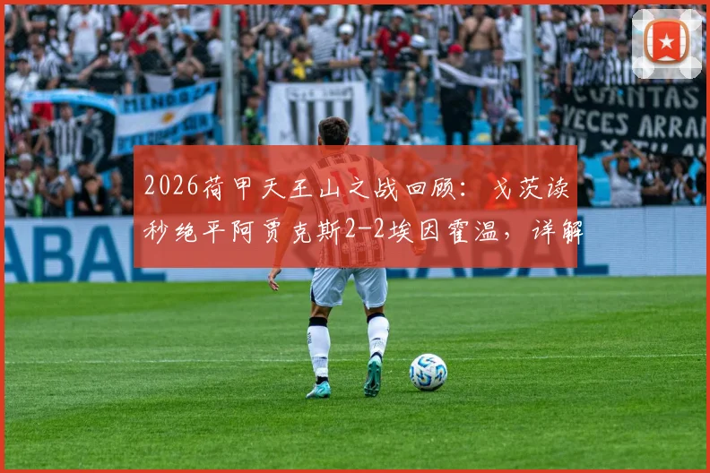 2026荷甲天王山之战回顾：戈茨读秒绝平阿贾克斯2-2埃因霍温，详解争议判罚与争冠形势影响