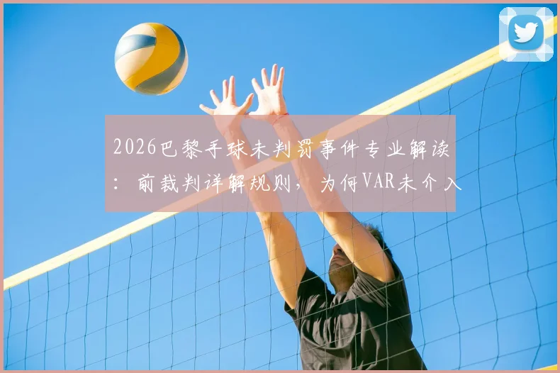 2026巴黎手球未判罚事件专业解读：前裁判详解规则，为何VAR未介入及球打手界定标准