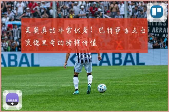 莱奥真的非常优秀!巴特萨吉点出莫德里奇的榜样价值