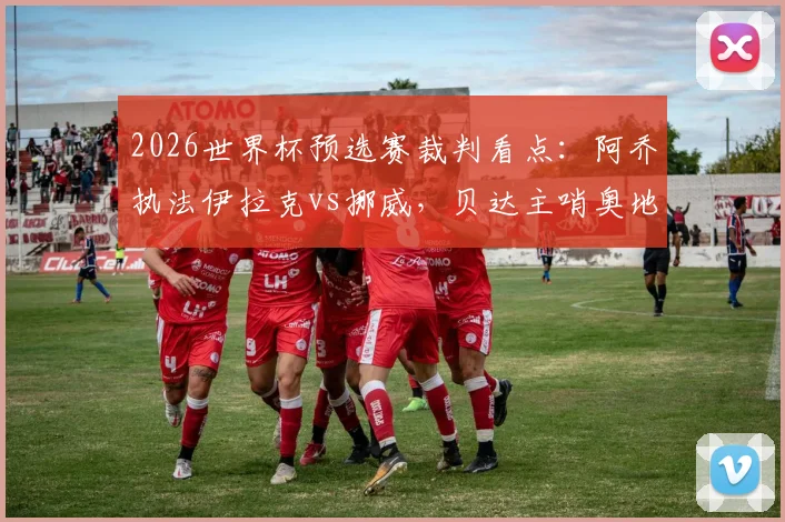2026世界杯预选赛裁判看点：阿乔执法伊拉克vs挪威，贝达主哨奥地利vs约旦，两位名哨如何影响关键战局？