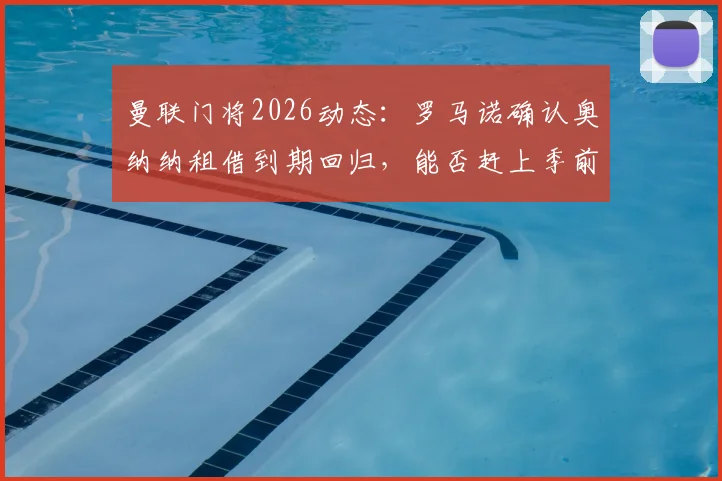 曼联门将2026动态：罗马诺确认奥纳纳租借到期回归，能否赶上季前赛成关键