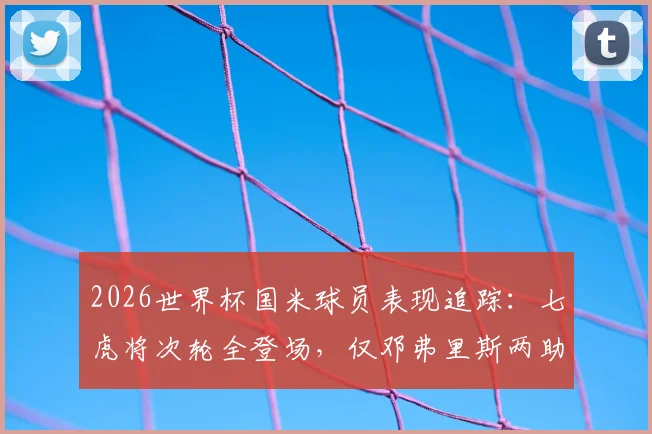 2026世界杯国米球员表现追踪:七虎将次轮全登场,仅邓弗里斯两助成亮点,具体数据一网打尽