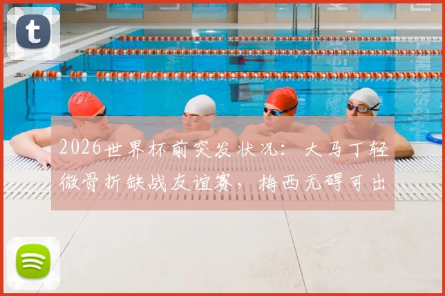 2026世界杯前突发状况：大马丁轻微骨折缺战友谊赛，梅西无碍可出战阿根廷首轮