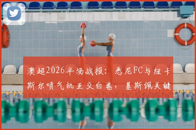 澳超2026半场战报:悉尼FC与纽卡斯尔喷气机互交白卷,基斯佩关键打门险破僵局