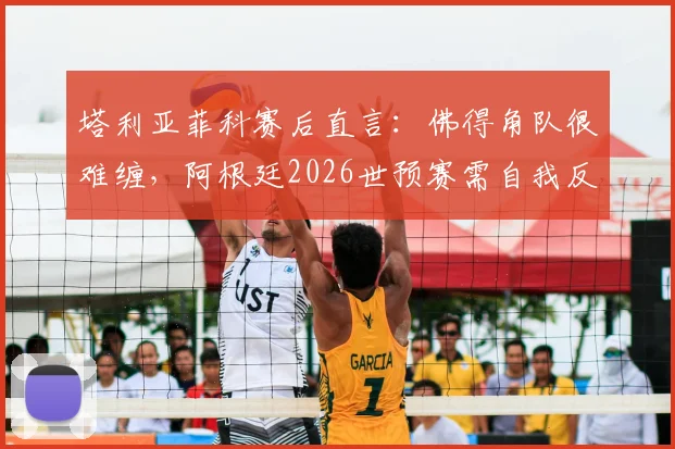 塔利亚菲科赛后直言：佛得角队很难缠，阿根廷2026世预赛需自我反思与改进