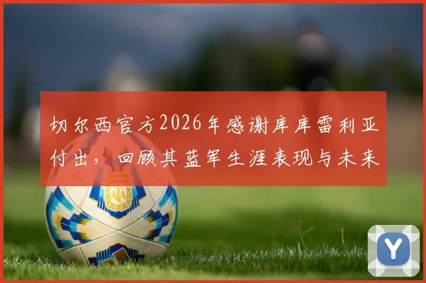 切尔西官方2026年感谢库库雷利亚付出，回顾其蓝军生涯表现与未来去向分析
