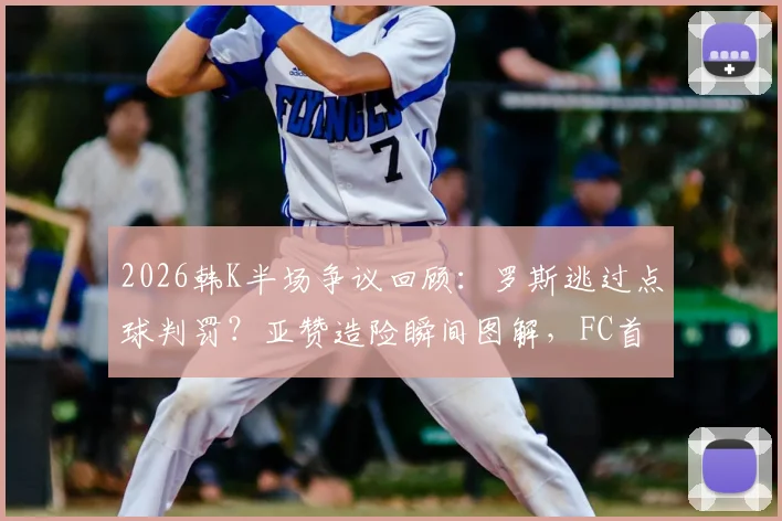 2026韩K半场争议回顾：罗斯逃过点球判罚？亚赞造险瞬间图解，FC首尔与全北现代互交白卷