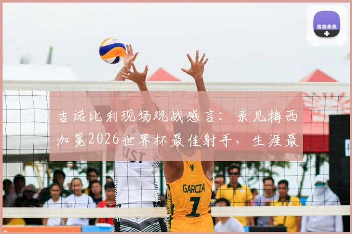吉诺比利现场观战感言:亲见梅西加冕2026世界杯最佳射手,生涯最荣幸时刻之一