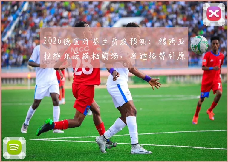 2026德国对芬兰首发预测：穆西亚拉维尔茨搭档前场，吕迪格替补原因与战术影响分析