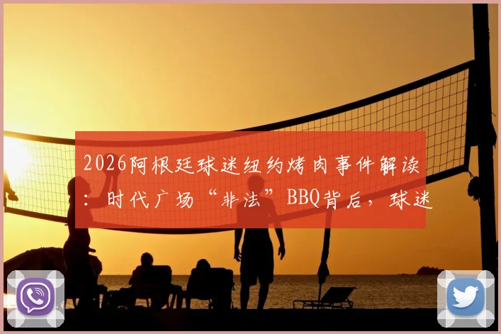 2026阿根廷球迷纽约烤肉事件解读：时代广场“非法”BBQ背后，球迷文化如何破圈传播