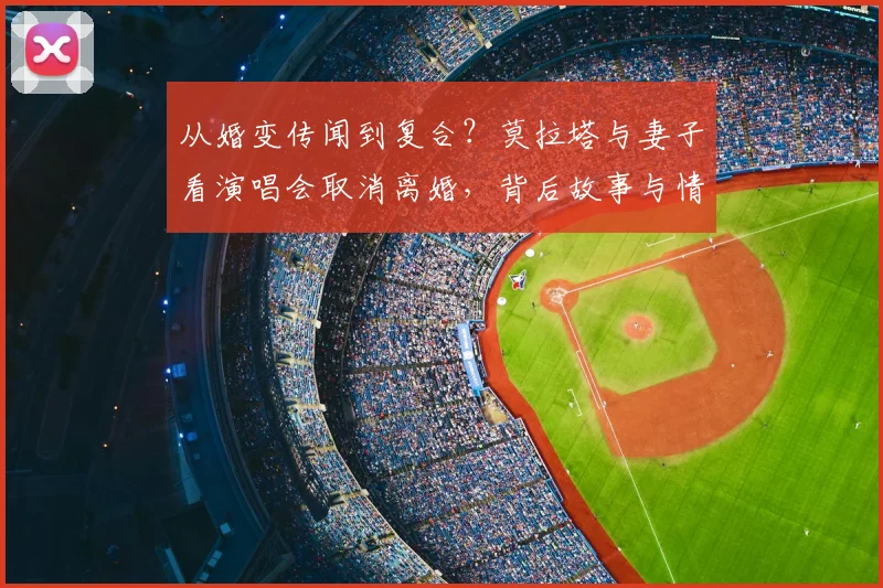 从婚变传闻到复合？莫拉塔与妻子看演唱会取消离婚，背后故事与情感历程全回顾