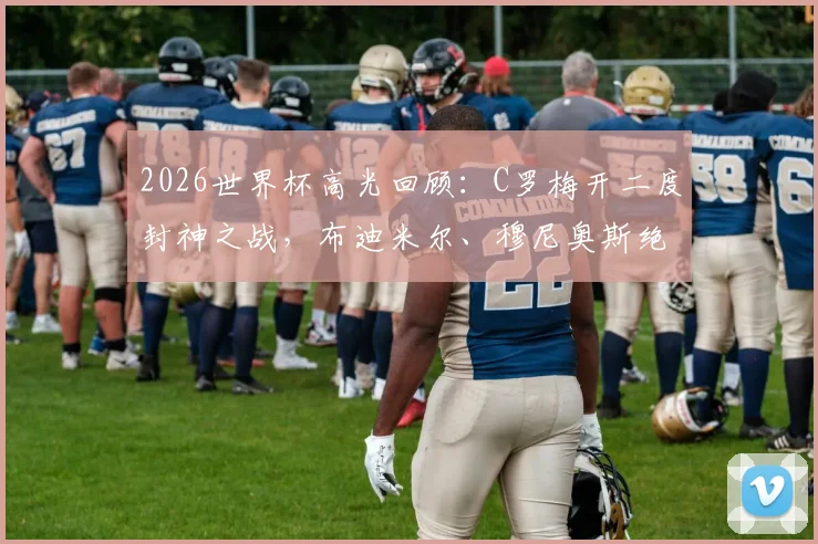 2026世界杯高光回顾：C罗梅开二度封神之战，布迪米尔、穆尼奥斯绝杀球全解析