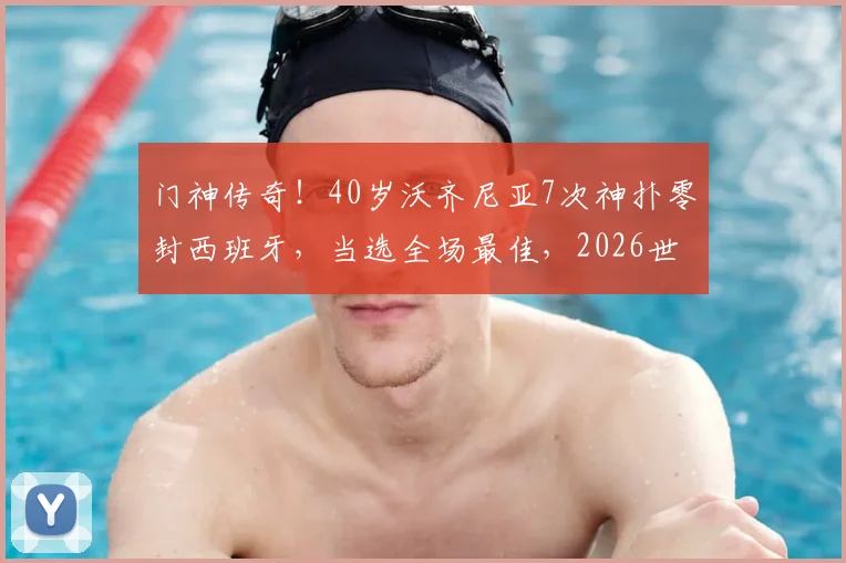 门神传奇!40岁沃齐尼亚7次神扑零封西班牙,当选全场最佳,2026世界杯他能续写辉煌吗?