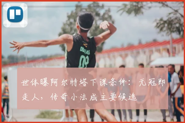 世体曝阿尔特塔下课条件:无冠即走人,传奇小法成主要候选