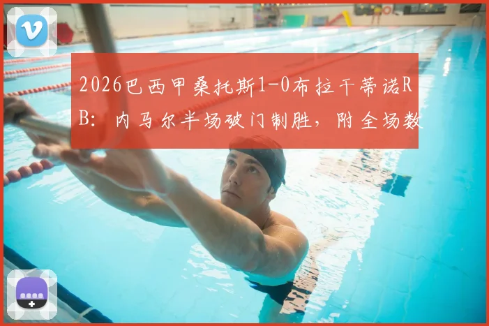 2026巴西甲桑托斯1-0布拉干蒂诺RB：内马尔半场破门制胜，附全场数据统计与赛后分析