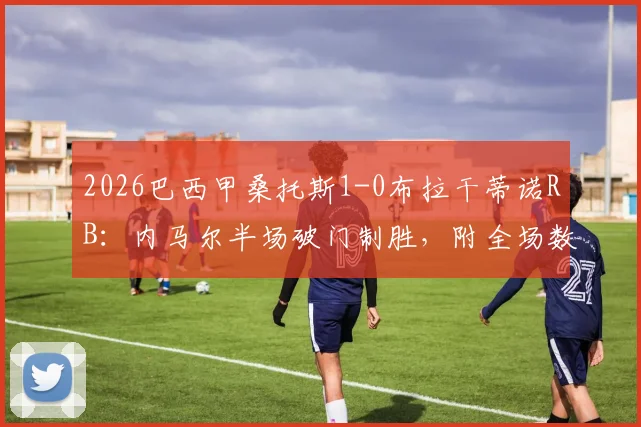 2026巴西甲桑托斯1-0布拉干蒂诺RB：内马尔半场破门制胜，附全场数据统计与赛后分析