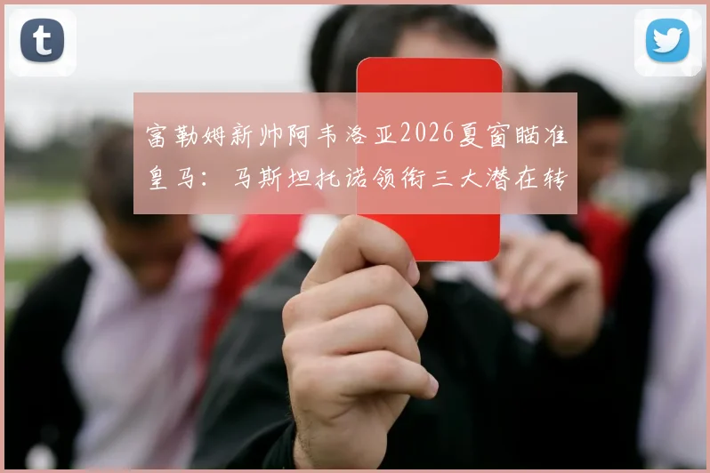 富勒姆新帅阿韦洛亚2026夏窗瞄准皇马：马斯坦托诺领衔三大潜在转会目标解析