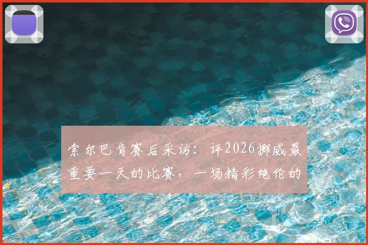索尔巴肯赛后采访:评2026挪威最重要一天的比赛,一场精彩绝伦的对决回顾