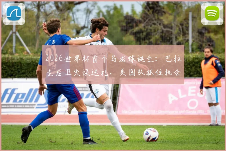2026世界杯首个乌龙球诞生:巴拉圭后卫失误送礼,美国队抓住机会1-0领先