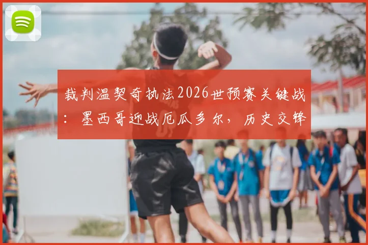 裁判温契奇执法2026世预赛关键战：墨西哥迎战厄瓜多尔，历史交锋与判罚尺度前瞻