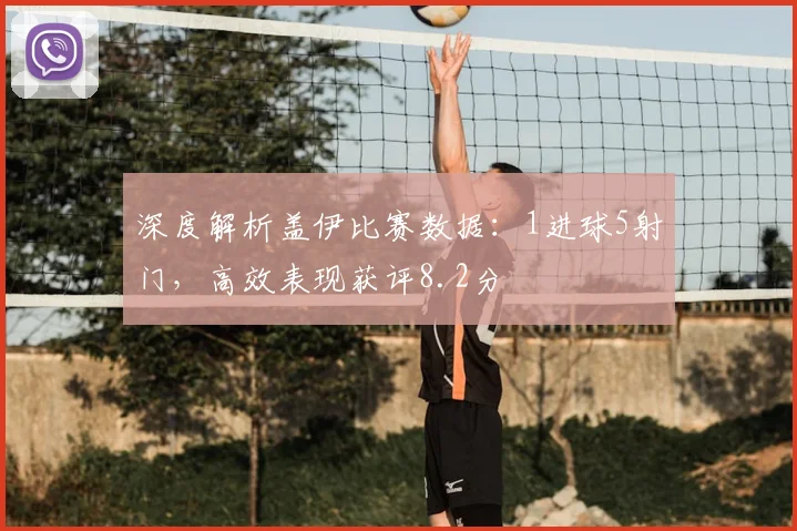 深度解析盖伊比赛数据:1进球5射门,高效表现获评8.2分