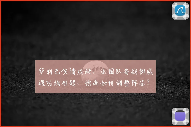 萨利巴伤情成疑,法国队备战挪威遇防线难题,德尚如何调整阵容?