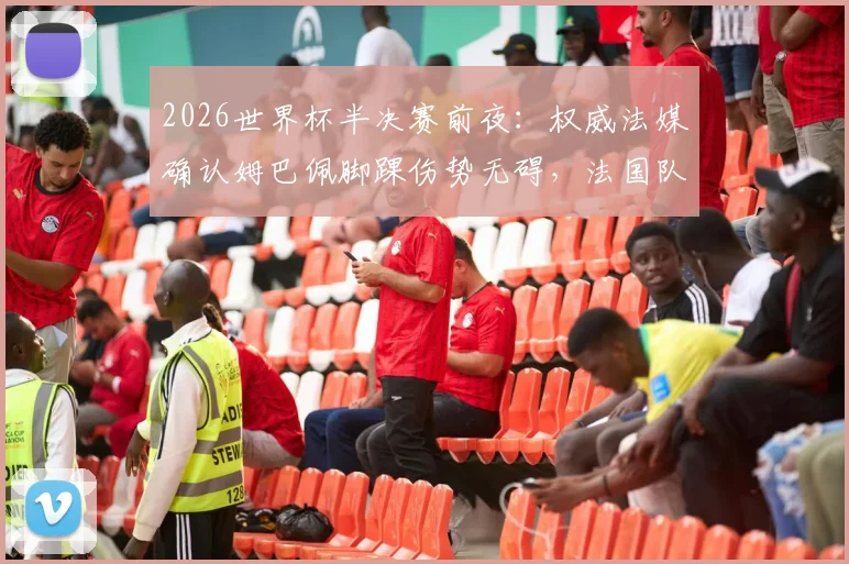 2026世界杯半决赛前夜:权威法媒确认姆巴佩脚踝伤势无碍,法国队关键战迎回核心