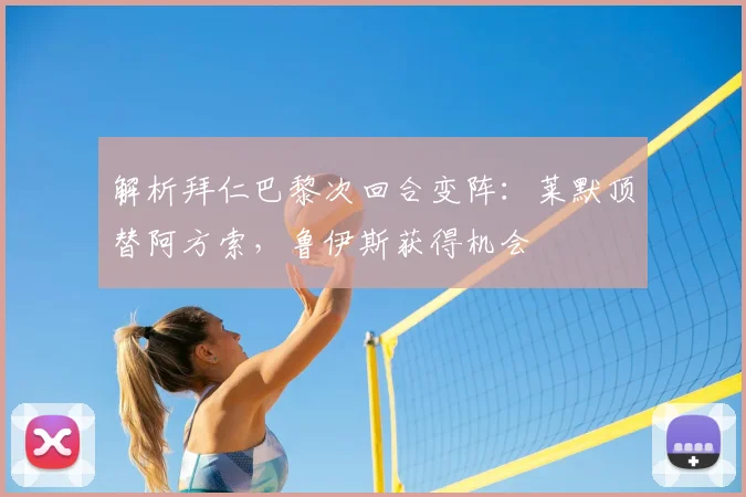 解析拜仁巴黎次回合变阵：莱默顶替阿方索，鲁伊斯获得机会
