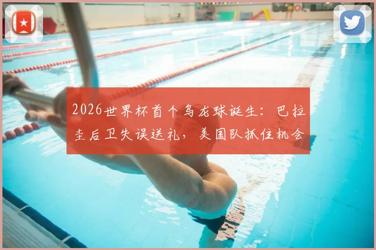 2026世界杯首个乌龙球诞生:巴拉圭后卫失误送礼,美国队抓住机会1-0领先
