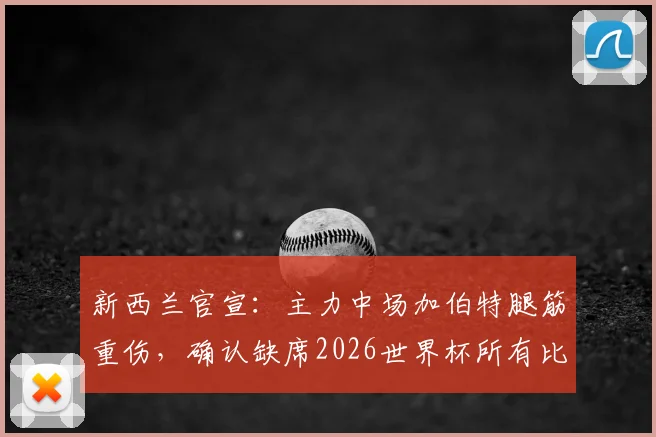 新西兰官宣：主力中场加伯特腿筋重伤，确认缺席2026世界杯所有比赛，球队中场排兵布阵面临重大考验