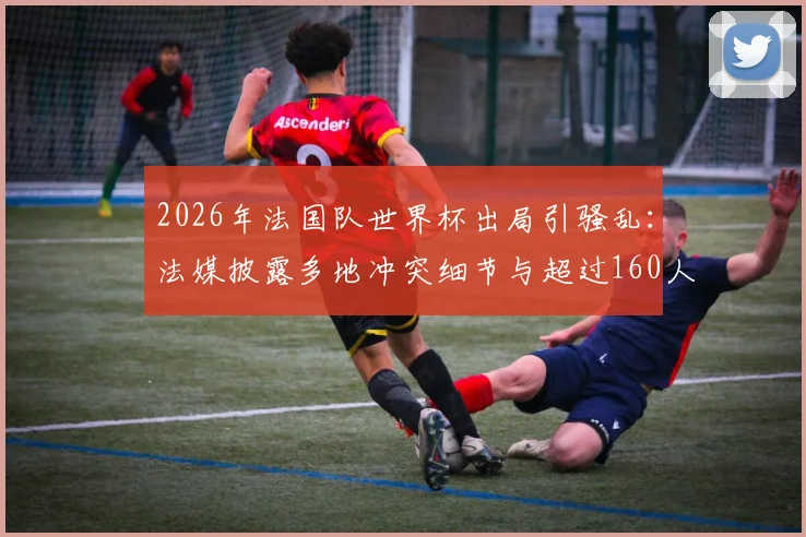 2026年法国队世界杯出局引骚乱：法媒披露多地冲突细节与超过160人被捕事件始末