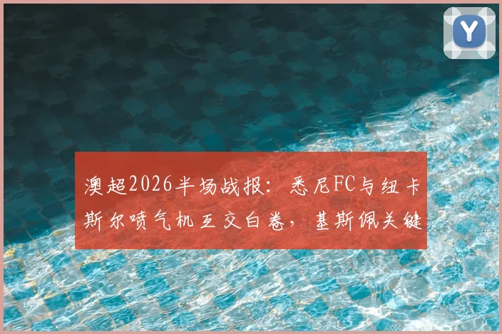澳超2026半场战报：悉尼FC与纽卡斯尔喷气机互交白卷，基斯佩关键打门险破僵局