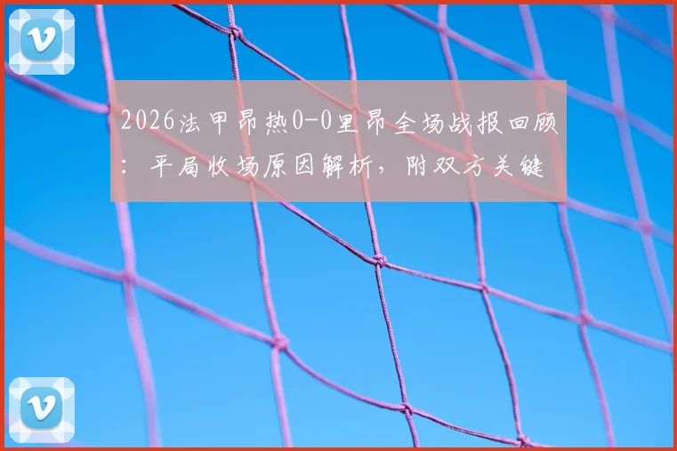 2026法甲昂热0-0里昂全场战报回顾：平局收场原因解析，附双方关键数据与赛后点评